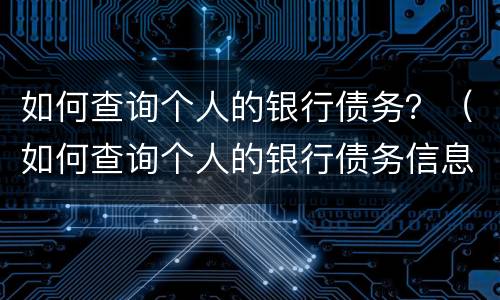 如何查询个人的银行债务？（如何查询个人的银行债务信息）