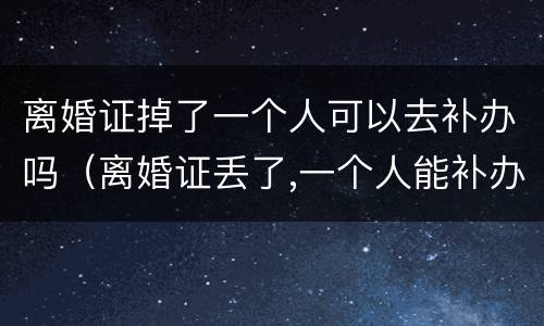 离婚证掉了一个人可以去补办吗（离婚证丢了,一个人能补办吗）