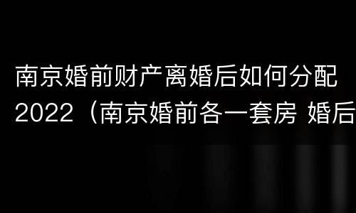 南京婚前财产离婚后如何分配2022（南京婚前各一套房 婚后还能买房么）