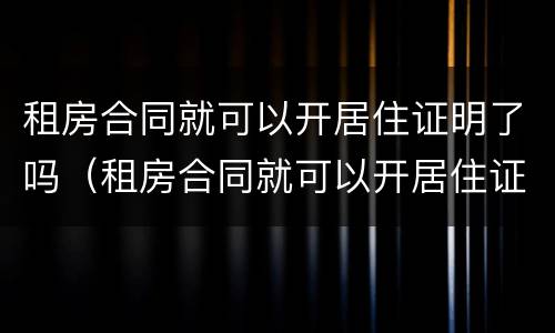 租房合同就可以开居住证明了吗（租房合同就可以开居住证明了吗合法吗）