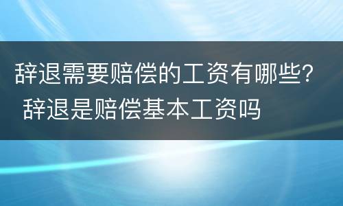 辞退需要赔偿的工资有哪些？ 辞退是赔偿基本工资吗