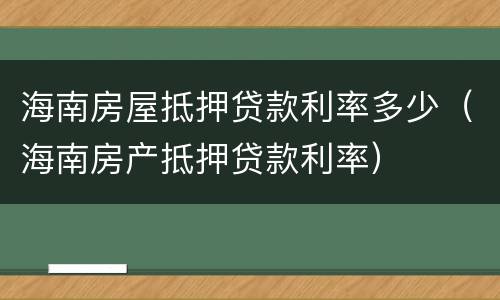 海南房屋抵押贷款利率多少（海南房产抵押贷款利率）