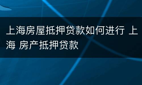 上海房屋抵押贷款如何进行 上海 房产抵押贷款