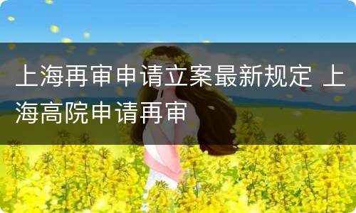 上海再审申请立案最新规定 上海高院申请再审