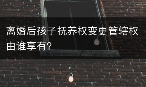离婚后孩子抚养权变更管辖权由谁享有？