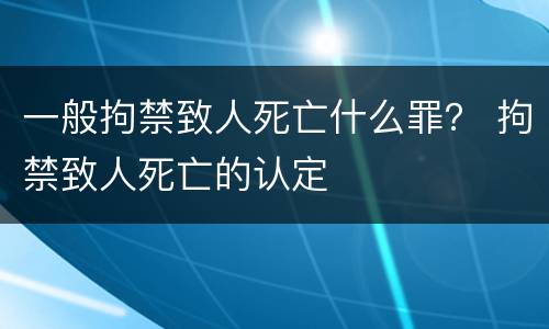 一般拘禁致人死亡什么罪？ 拘禁致人死亡的认定