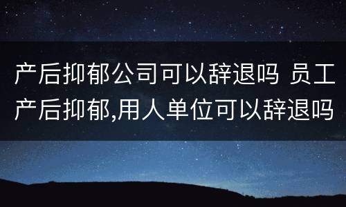 产后抑郁公司可以辞退吗 员工产后抑郁,用人单位可以辞退吗