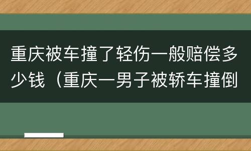 重庆被车撞了轻伤一般赔偿多少钱（重庆一男子被轿车撞倒）