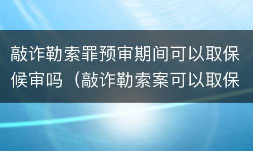 敲诈勒索罪预审期间可以取保候审吗（敲诈勒索案可以取保候审吗）