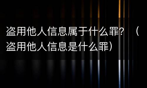 盗用他人信息属于什么罪？（盗用他人信息是什么罪）