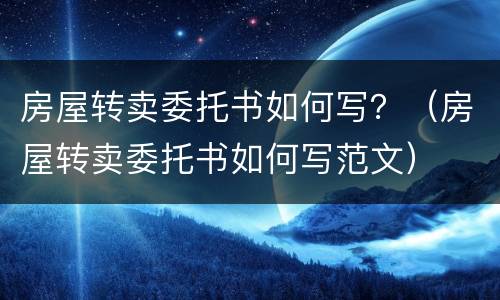 房屋转卖委托书如何写？（房屋转卖委托书如何写范文）