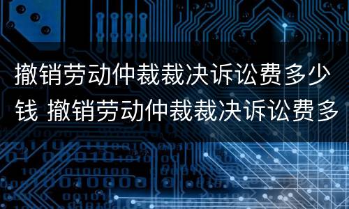 撤销劳动仲裁裁决诉讼费多少钱 撤销劳动仲裁裁决诉讼费多少钱啊