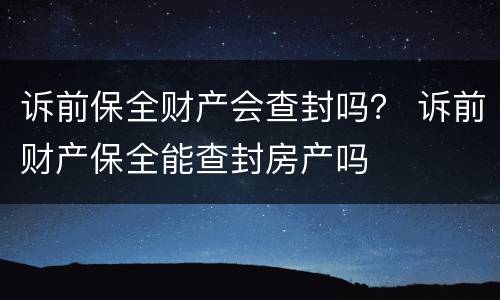 诉前保全财产会查封吗？ 诉前财产保全能查封房产吗