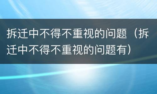 拆迁中不得不重视的问题（拆迁中不得不重视的问题有）