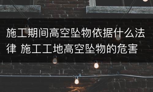施工期间高空坠物依据什么法律 施工工地高空坠物的危害