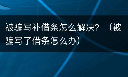 被骗写补借条怎么解决？（被骗写了借条怎么办）