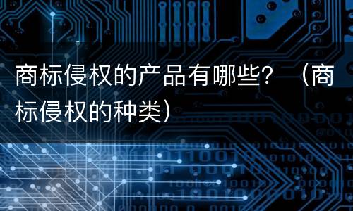 商标侵权的产品有哪些？（商标侵权的种类）