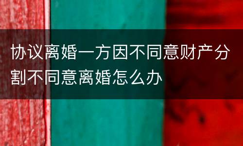 协议离婚一方因不同意财产分割不同意离婚怎么办
