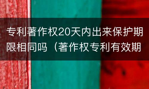 专利著作权20天内出来保护期限相同吗（著作权专利有效期）