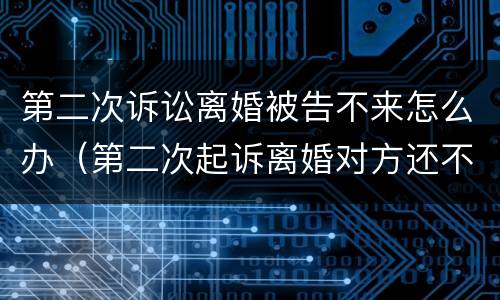 第二次诉讼离婚被告不来怎么办（第二次起诉离婚对方还不同意怎么办）