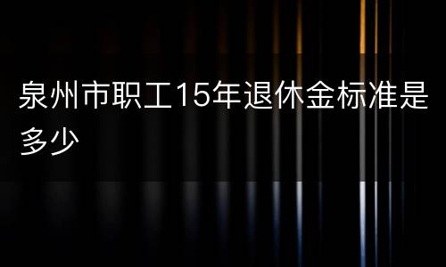 泉州市职工15年退休金标准是多少