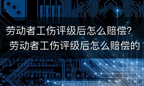 劳动者工伤评级后怎么赔偿？ 劳动者工伤评级后怎么赔偿的