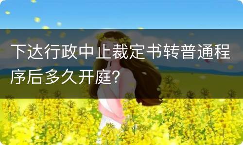 下达行政中止裁定书转普通程序后多久开庭？