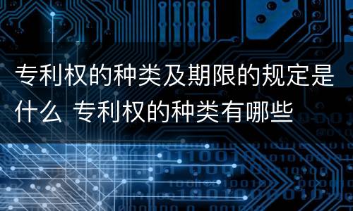 专利权的种类及期限的规定是什么 专利权的种类有哪些