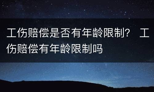 工伤赔偿是否有年龄限制？ 工伤赔偿有年龄限制吗