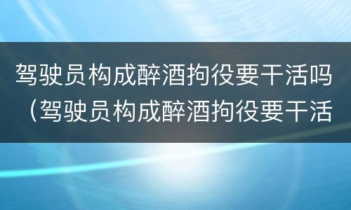 驾驶员构成醉酒拘役要干活吗（驾驶员构成醉酒拘役要干活吗判几年）
