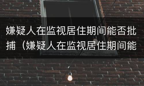 嫌疑人在监视居住期间能否批捕（嫌疑人在监视居住期间能否批捕他人）