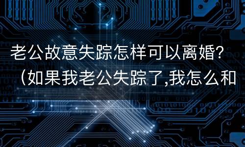 老公故意失踪怎样可以离婚？（如果我老公失踪了,我怎么和他离婚）
