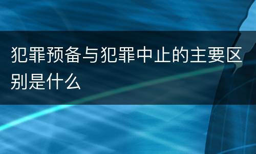 犯罪预备与犯罪中止的主要区别是什么