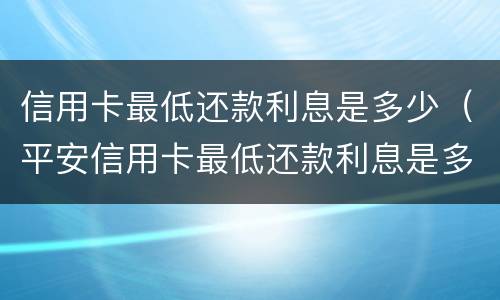 信用卡最低还款利息是多少（平安信用卡最低还款利息是多少）