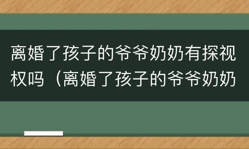 离婚了孩子的爷爷奶奶有探视权吗（离婚了孩子的爷爷奶奶有探视权吗怎么办）