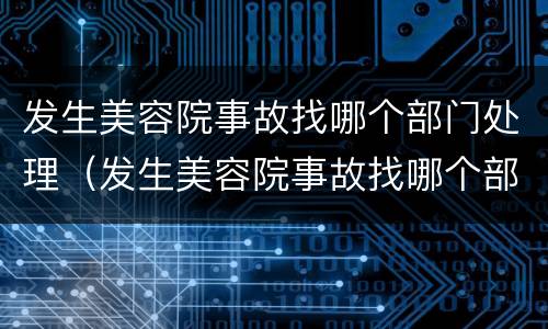 发生美容院事故找哪个部门处理（发生美容院事故找哪个部门处理呢）