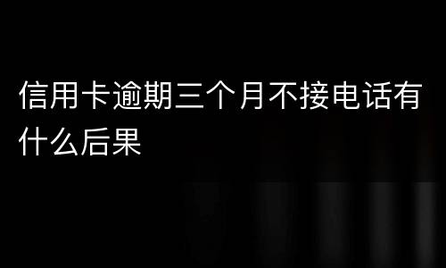 信用卡逾期三个月不接电话有什么后果