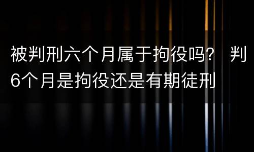 被判刑六个月属于拘役吗？ 判6个月是拘役还是有期徒刑