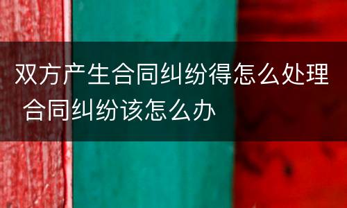 双方产生合同纠纷得怎么处理 合同纠纷该怎么办