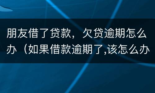 朋友借了贷款，欠贷逾期怎么办（如果借款逾期了,该怎么办）