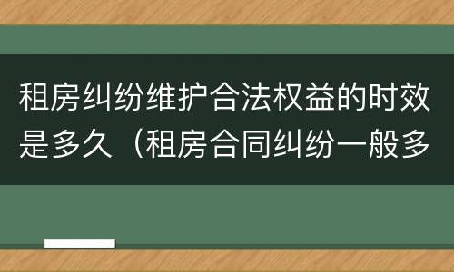 租房纠纷维护合法权益的时效是多久（租房合同纠纷一般多久纠纷）
