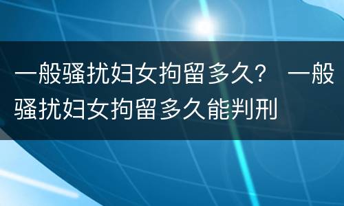 一般骚扰妇女拘留多久？ 一般骚扰妇女拘留多久能判刑