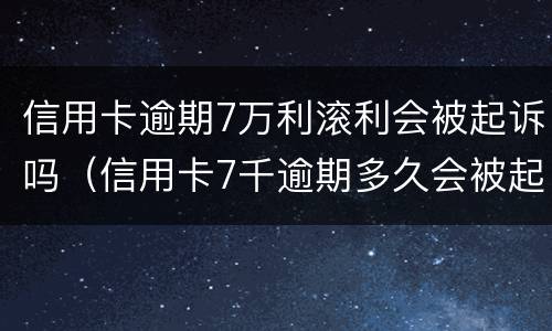 信用卡逾期7万利滚利会被起诉吗（信用卡7千逾期多久会被起诉）