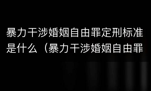 暴力干涉婚姻自由罪定刑标准是什么（暴力干涉婚姻自由罪定刑标准是什么意思）