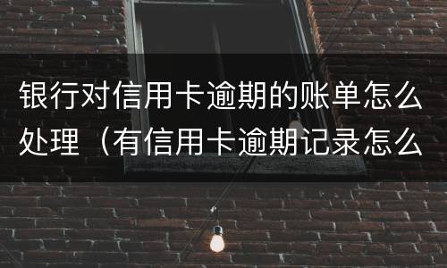 银行对信用卡逾期的账单怎么处理（有信用卡逾期记录怎么办）