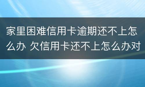家里困难信用卡逾期还不上怎么办 欠信用卡还不上怎么办对家人有害吗