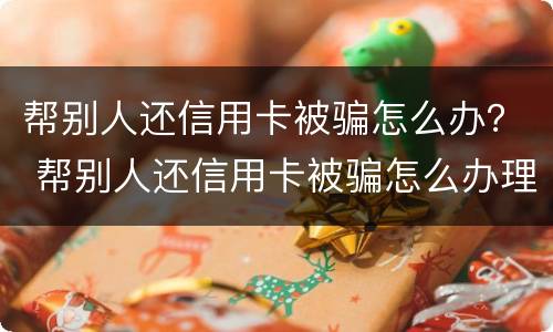 帮别人还信用卡被骗怎么办？ 帮别人还信用卡被骗怎么办理