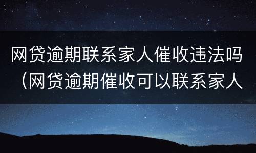 网贷逾期联系家人催收违法吗（网贷逾期催收可以联系家人吗）