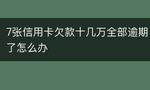 7张信用卡欠款十几万全部逾期了怎么办
