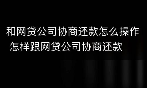 和网贷公司协商还款怎么操作 怎样跟网贷公司协商还款